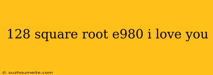 128 Square Root E980 I Love You