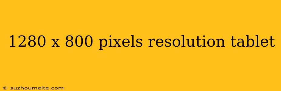 1280 X 800 Pixels Resolution Tablet