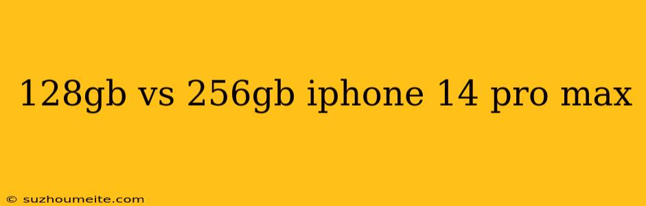 128gb Vs 256gb Iphone 14 Pro Max