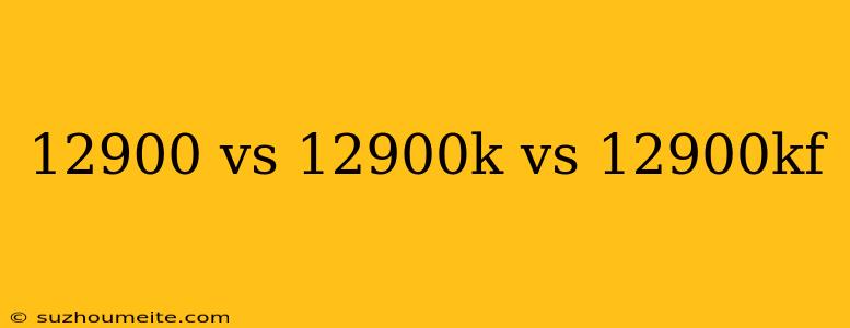 12900 Vs 12900k Vs 12900kf