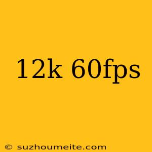 12k 60fps