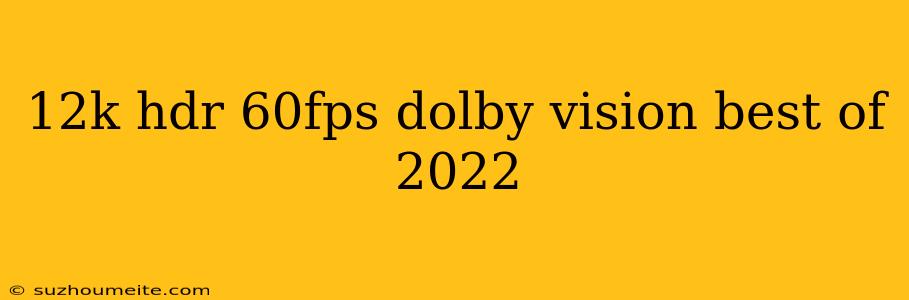 12k Hdr 60fps Dolby Vision Best Of 2022