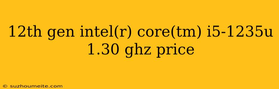 12th Gen Intel(r) Core(tm) I5-1235u 1.30 Ghz Price