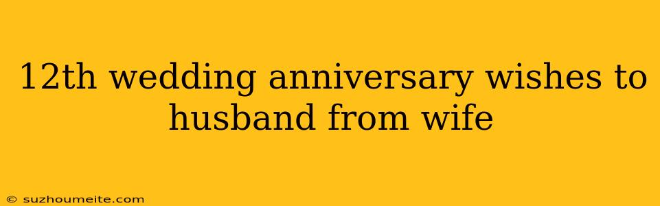 12th Wedding Anniversary Wishes To Husband From Wife