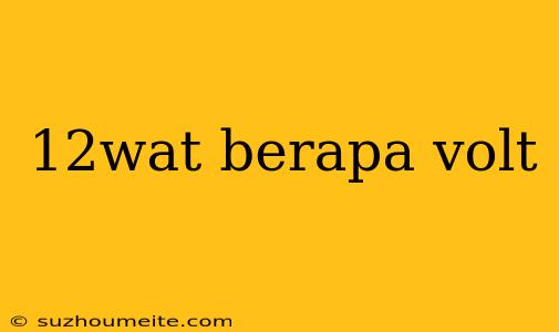 12wat Berapa Volt