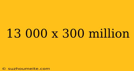 13 000 X 300 Million