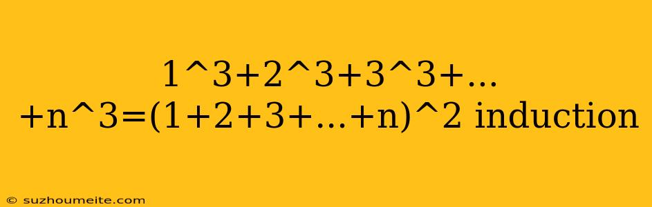 1^3+2^3+3^3+...+n^3=(1+2+3+...+n)^2 Induction