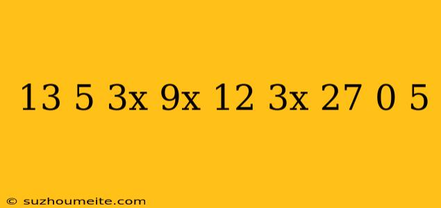 13-5*3^x/9^x-12*3^x+27 =0 5