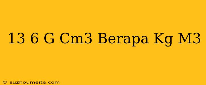 13 6 G/cm3 Berapa Kg/m3