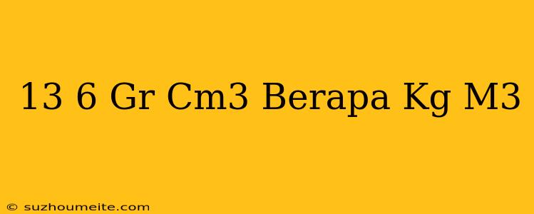 13 6 Gr/cm3 Berapa Kg/m3