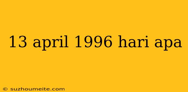 13 April 1996 Hari Apa