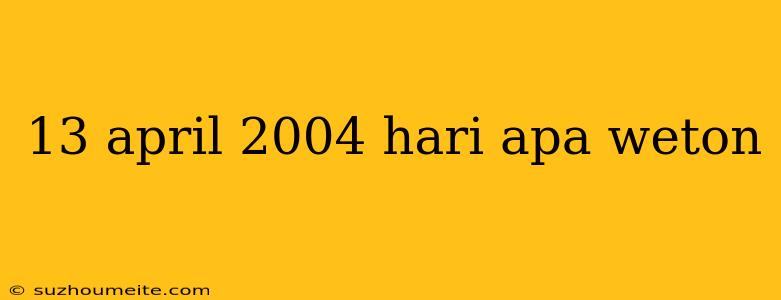 13 April 2004 Hari Apa Weton