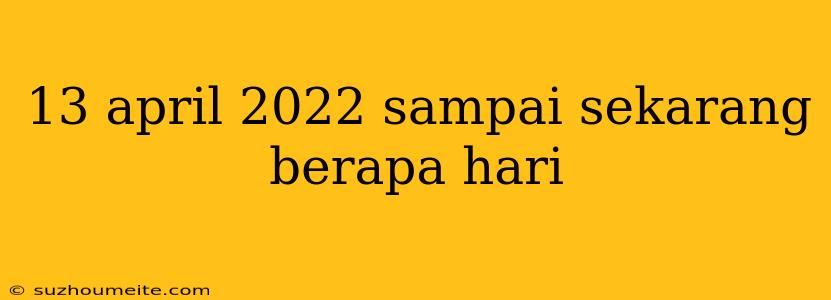 13 April 2022 Sampai Sekarang Berapa Hari