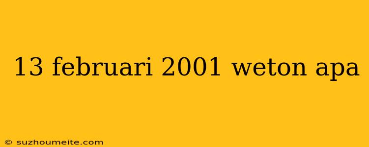 13 Februari 2001 Weton Apa