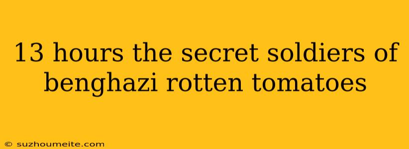 13 Hours The Secret Soldiers Of Benghazi Rotten Tomatoes