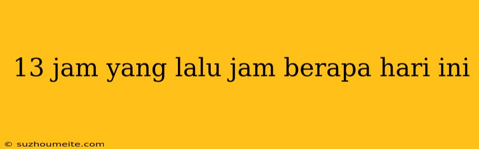 13 Jam Yang Lalu Jam Berapa Hari Ini