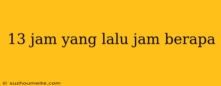 13 Jam Yang Lalu Jam Berapa