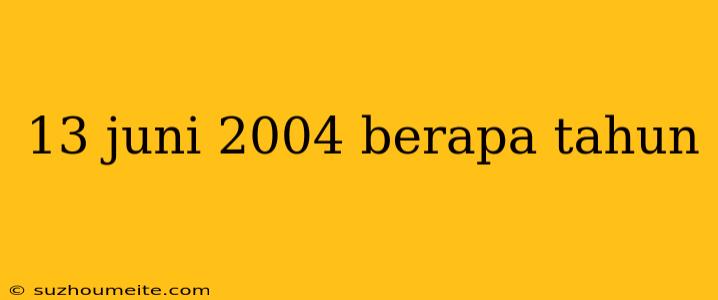 13 Juni 2004 Berapa Tahun