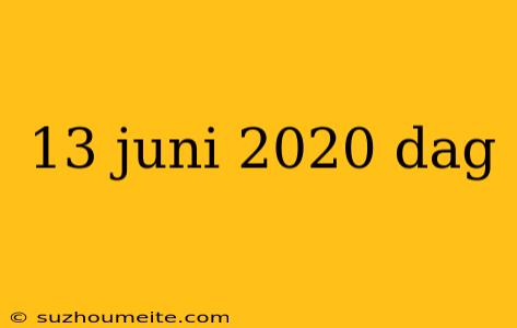 13 Juni 2020 Dag