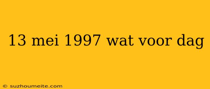 13 Mei 1997 Wat Voor Dag