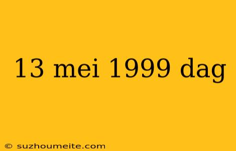 13 Mei 1999 Dag