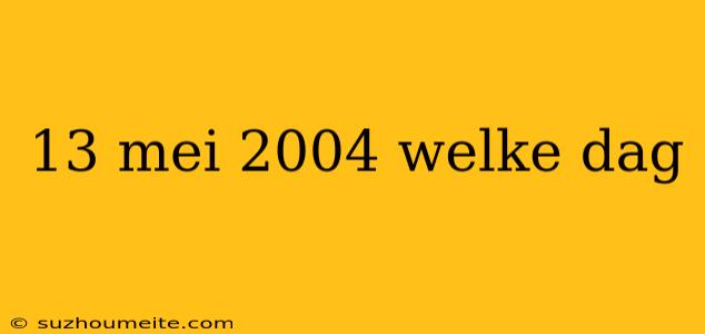 13 Mei 2004 Welke Dag