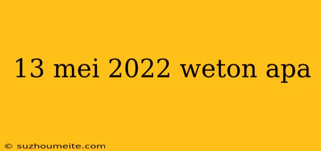 13 Mei 2022 Weton Apa