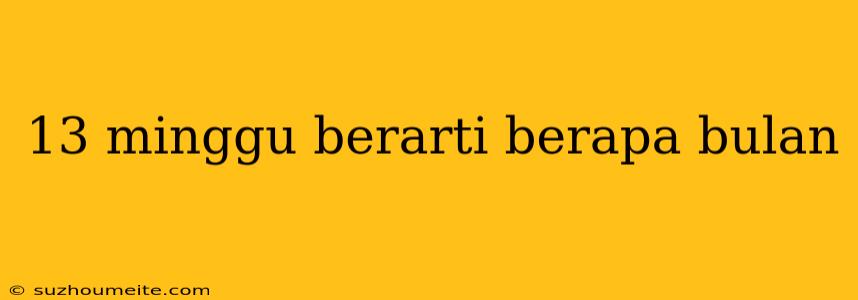 13 Minggu Berarti Berapa Bulan