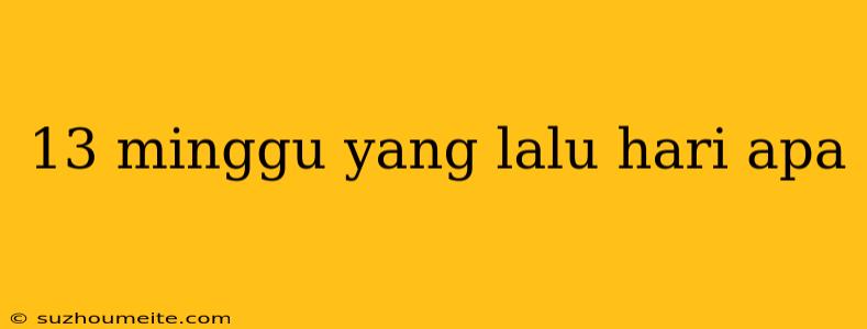 13 Minggu Yang Lalu Hari Apa