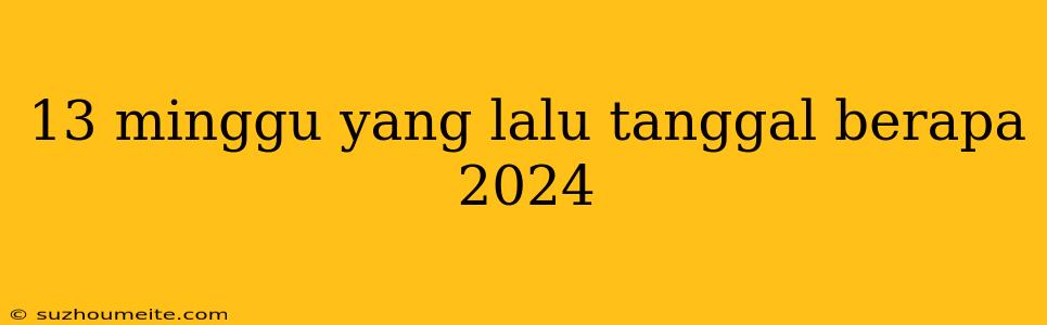 13 Minggu Yang Lalu Tanggal Berapa 2024