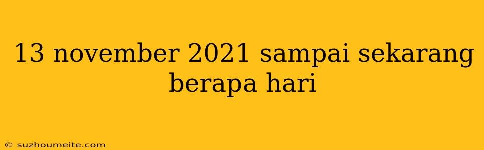 13 November 2021 Sampai Sekarang Berapa Hari