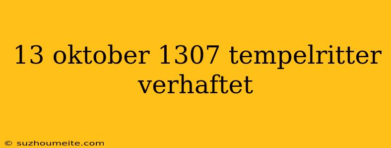 13 Oktober 1307 Tempelritter Verhaftet