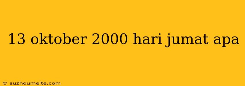 13 Oktober 2000 Hari Jumat Apa