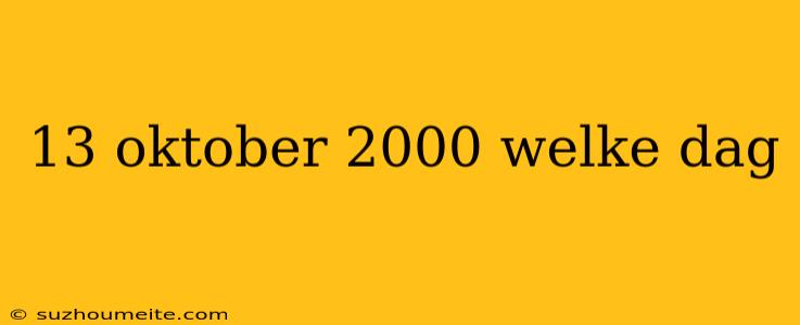 13 Oktober 2000 Welke Dag