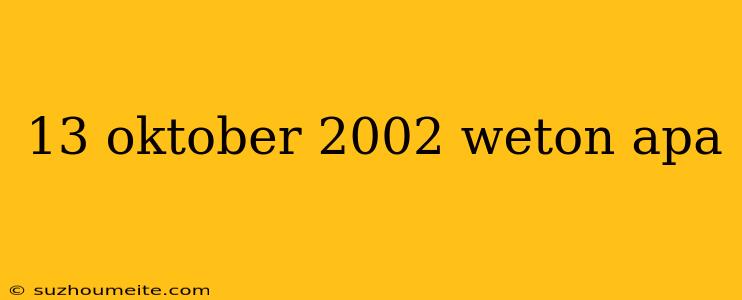 13 Oktober 2002 Weton Apa