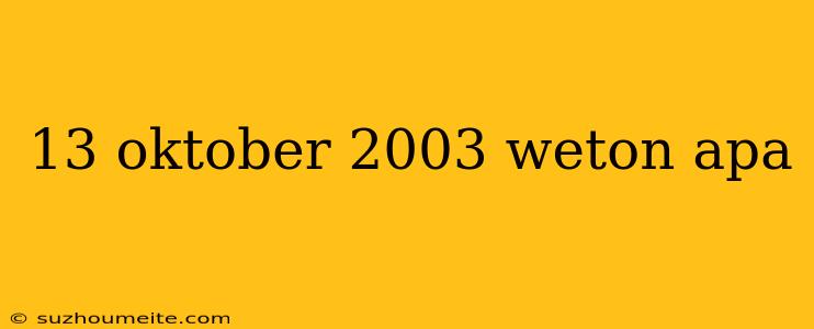 13 Oktober 2003 Weton Apa