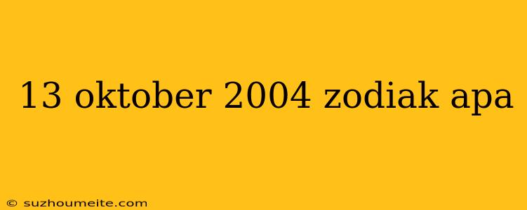 13 Oktober 2004 Zodiak Apa