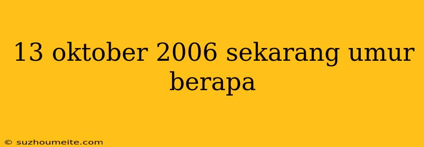 13 Oktober 2006 Sekarang Umur Berapa