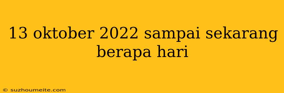 13 Oktober 2022 Sampai Sekarang Berapa Hari