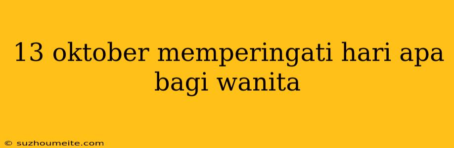 13 Oktober Memperingati Hari Apa Bagi Wanita