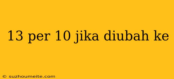 13 Per 10 Jika Diubah Ke