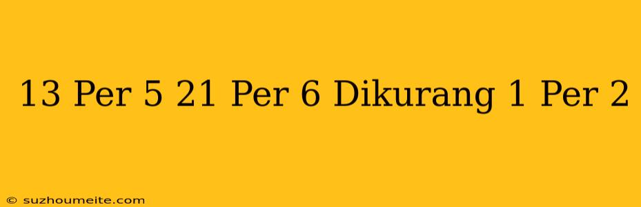 13 Per 5 + 21 Per 6 Dikurang 1 Per 2