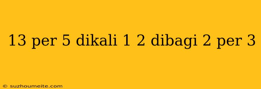 13 Per 5 Dikali 1 2 Dibagi 2 Per 3