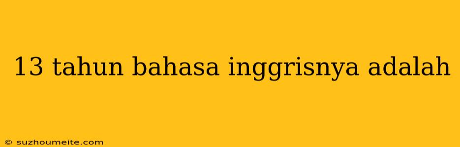 13 Tahun Bahasa Inggrisnya Adalah