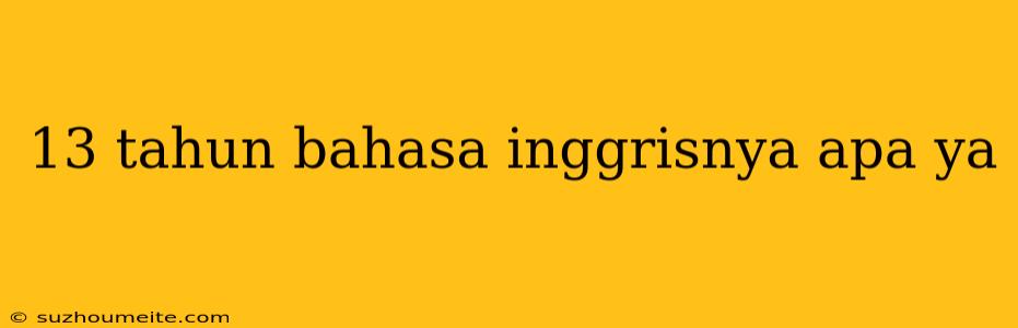 13 Tahun Bahasa Inggrisnya Apa Ya