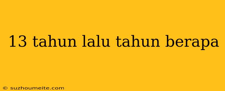 13 Tahun Lalu Tahun Berapa