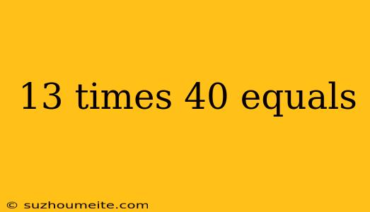 13 Times 40 Equals