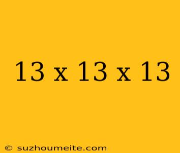 13 X 13 X 13