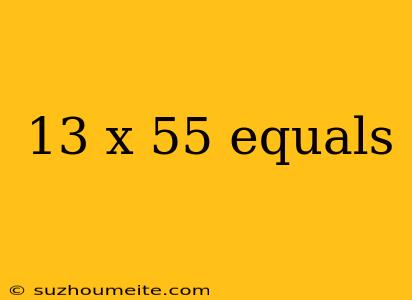 13 X 55 Equals