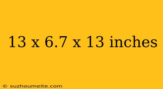 13 X 6.7 X 13 Inches